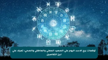 توقعات برج الأسد اليوم على الصعيد المهني والعاطفي والصحي: تعرف على أبرز التفاصيل